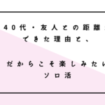 40代・友人との距離ができた理由と、だからこそ楽しみたいソロ活