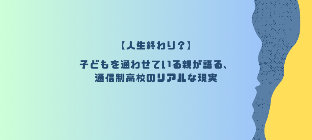 【人生終わり？】子どもを通わせている親が語る、通信制高校のリアルな現実