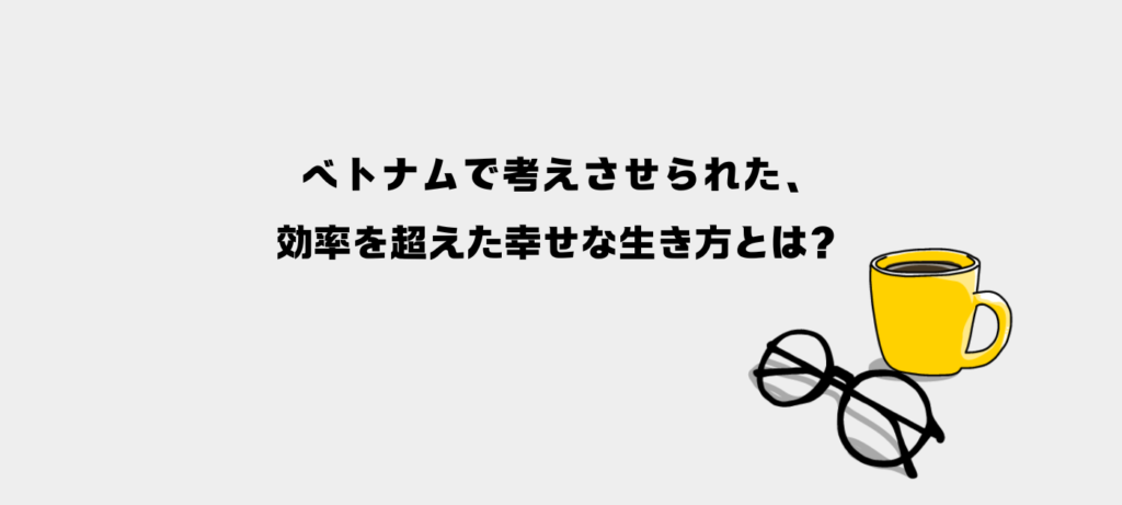 ベトナムで考えさせられた、効率を超えた幸せな生き方とは？