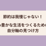 節約は我慢じゃない！心豊かな生活をつくるための自分軸の見つけ方