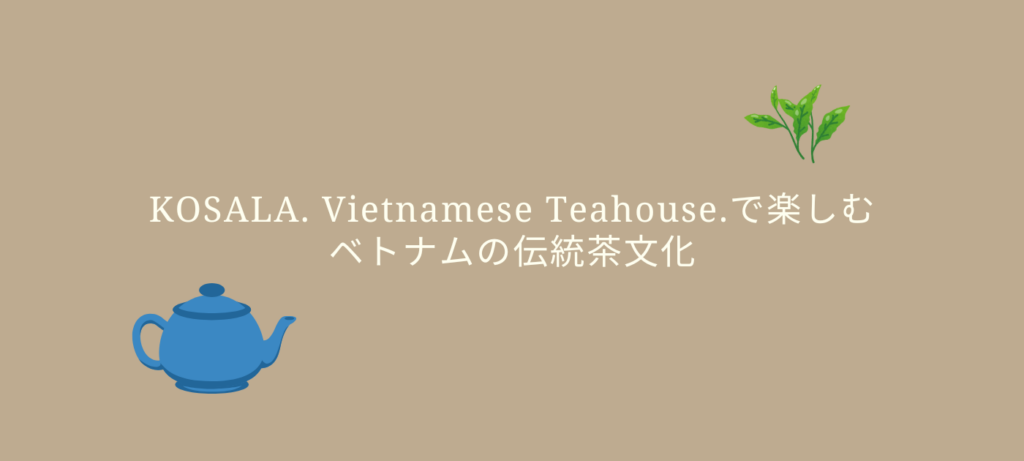 KOSALA. Vietnamese Teahouse.で楽しむベトナムの伝統茶文化