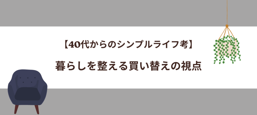 【40代からのシンプルライフ考】暮らしを整える買い替えの視点