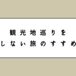 観光地巡りをしない旅のすすめ
