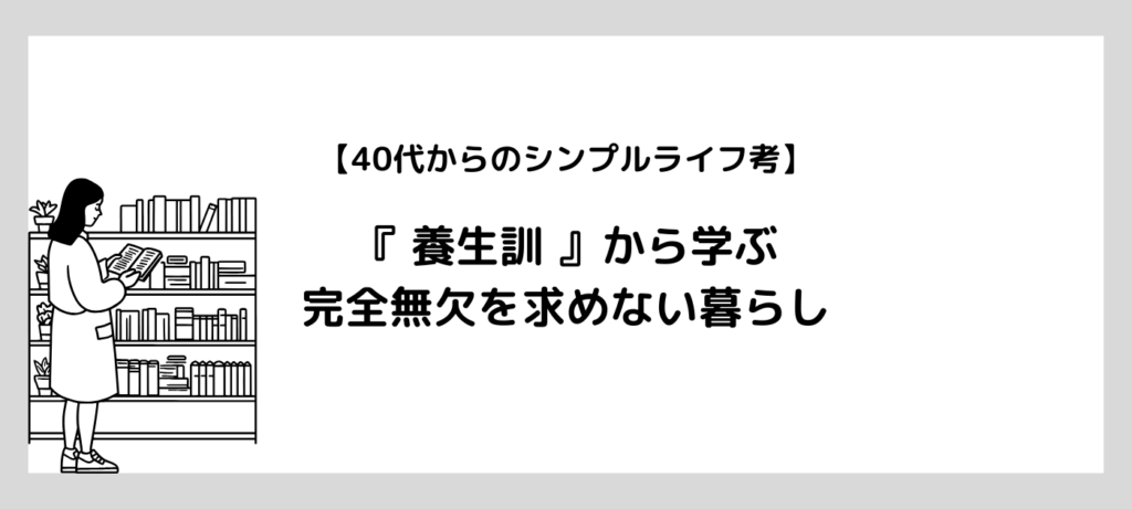 【40代からのシンプルライフ考】『養生訓』から学ぶ完全無欠を求めない暮らし