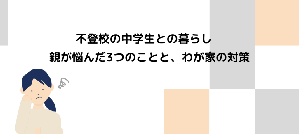 不登校の中学生との暮らし　親が悩んだ3つのことと、わが家の対策