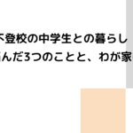 不登校の中学生との暮らし　親が悩んだ3つのことと、わが家の対策
