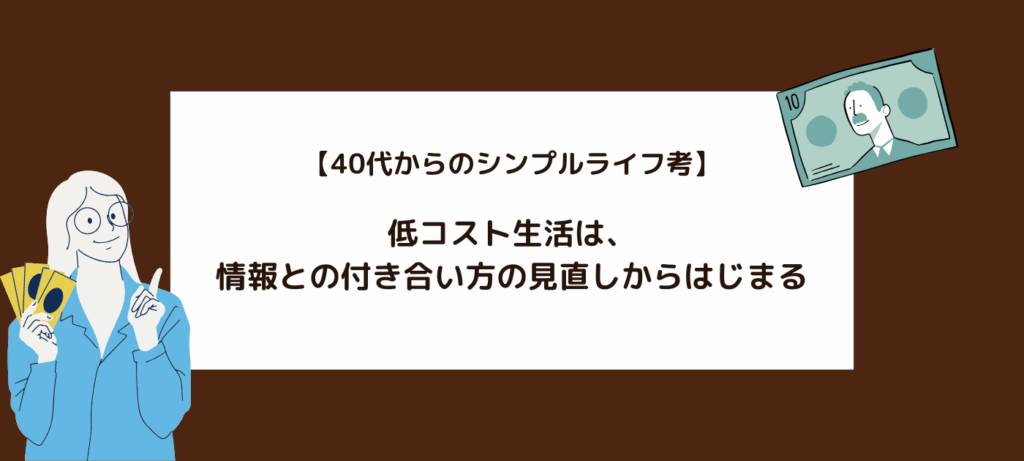 【40代からのシンプルライフ考】低コスト生活は、情報との付き合い方の見直しからはじまる