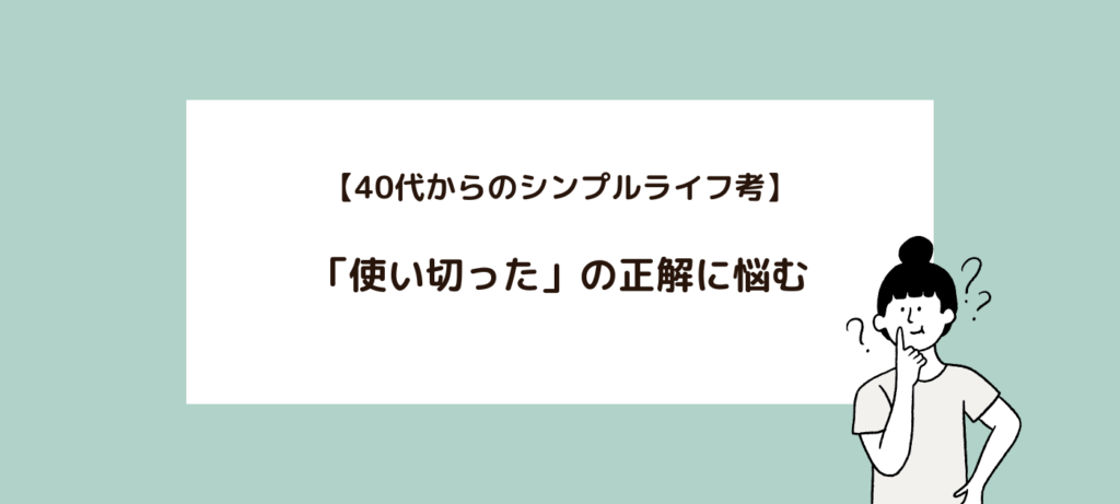 【40代からのシンプルライフ考】「使い切った」の正解に悩む