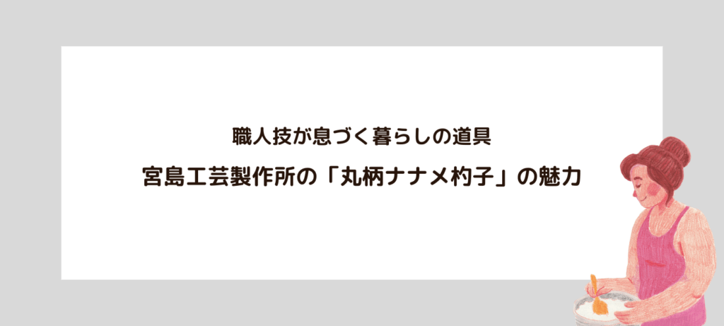 職人技が息づく暮らしの道具：宮島工芸製作所の「丸柄ナナメ杓子」の魅力