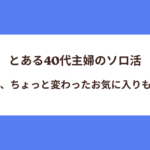 とある40代主婦のソロ活：定番も、ちょっと変わったお気に入りも紹介します