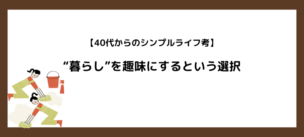 【40代からのシンプルライフ考】“暮らし”を趣味にするという選択