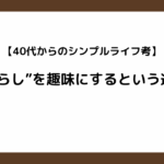 【40代からのシンプルライフ考】“暮らし”を趣味にするという選択