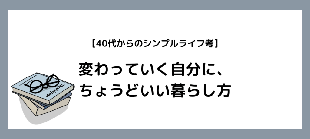 【40代からのシンプルライフ考】変わっていく自分に、ちょうどいい暮らし方