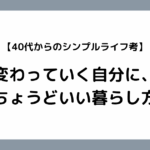 【40代からのシンプルライフ考】変わっていく自分に、ちょうどいい暮らし方