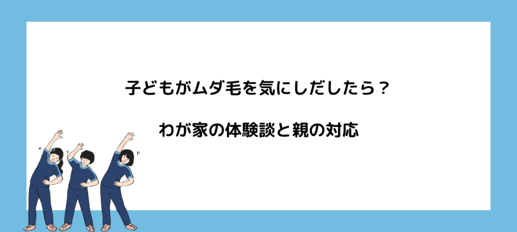 子どもがムダ毛を気にしだしたら？わが家の体験談と親の対応