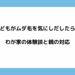 子どもがムダ毛を気にしだしたら？わが家の体験談と親の対応
