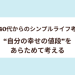 【40代からのシンプルライフ考】“自分の幸せの値段”をあらためて考える
