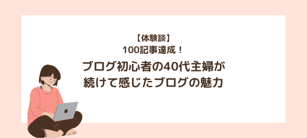 【体験談】100記事達成！ブログ初心者の40代主婦が続けて感じたブログの魅力