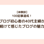 【体験談】100記事達成！ブログ初心者の40代主婦が続けて感じたブログの魅力