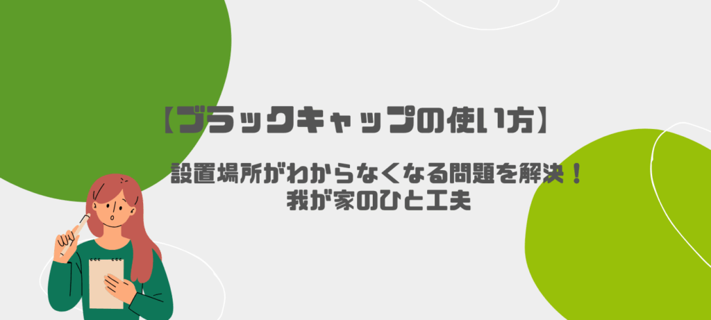 【ブラックキャップの使い方】設置場所がわからなくなる問題を解決！我が家のひと工夫