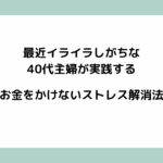 最近イライラしがちな40代主婦が実践する、お金をかけないストレス解消法