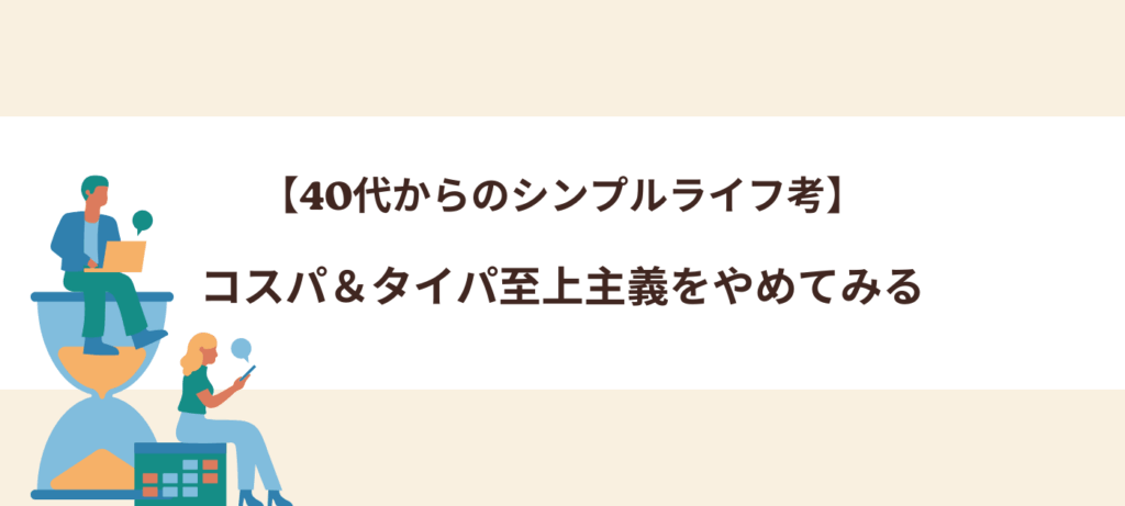【40代からのシンプルライフ考】コスパ＆タイパ至上主義をやめてみる