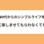 【40代からのシンプルライフ考】誰かに楽しませてもらわなくてもいい