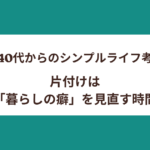 【40代からのシンプルライフ考】片付けは「暮らしの癖」を見直す時間