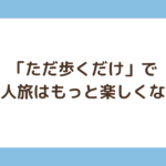 「ただ歩くだけ」で一人旅はもっと楽しくなる