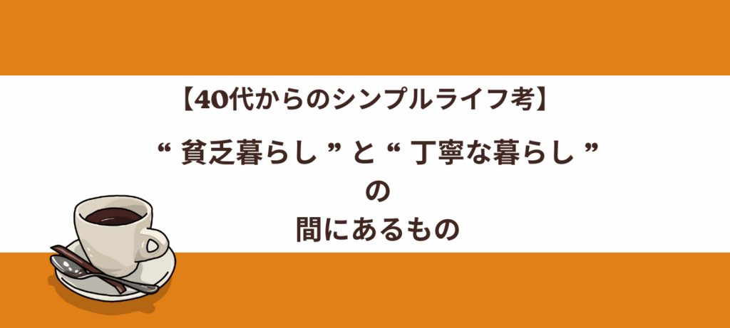 【40代からのシンプルライフ考】“ 貧乏暮らし ”と“ 丁寧な暮らし ”の間にあるもの