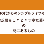 【40代からのシンプルライフ考】“ 貧乏暮らし ”と“ 丁寧な暮らし ”の間にあるもの