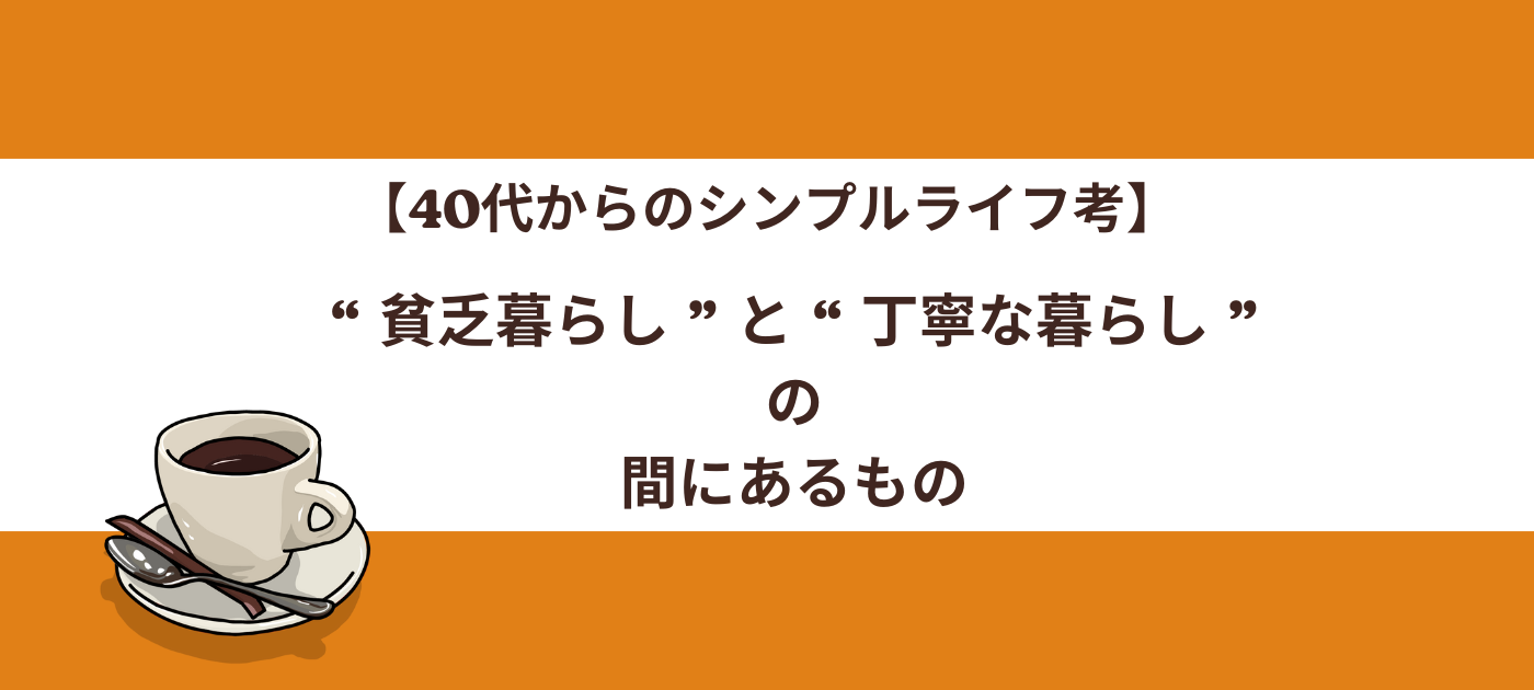 【40代からのシンプルライフ考】“ 貧乏暮らし ”と“ 丁寧な暮らし ”の間にあるもの