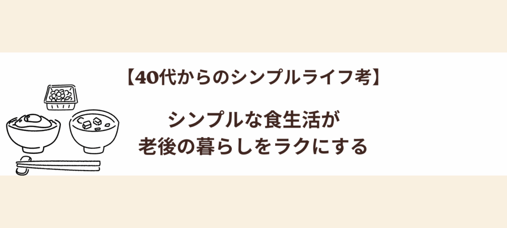 【40代からのシンプルライフ考】シンプルな食生活が、老後の暮らしをラクにする