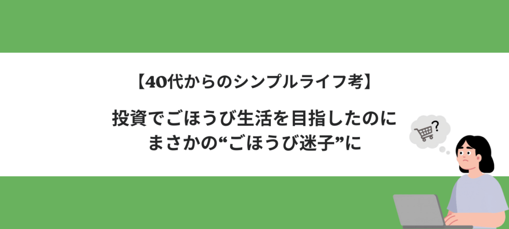 【40代からのシンプルライフ考】投資でごほうび生活を目指したのに、まさかの“ごほうび迷子”に