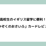 高校生のイギリス留学に便利！「かぞくのおさいふ」カードレビュー