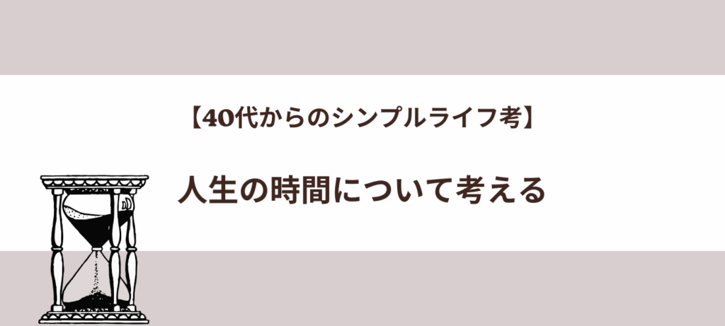 【40代からのシンプルライフ考】人生の時間について考える