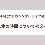 【40代からのシンプルライフ考】人生の時間について考える