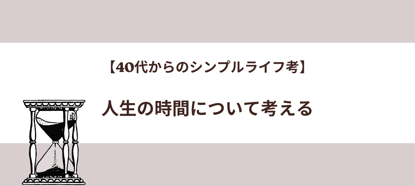 【40代からのシンプルライフ考】人生の時間について考える