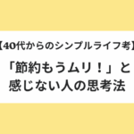 【40代からのシンプルライフ考】「節約もうムリ！」と感じない人の思考法