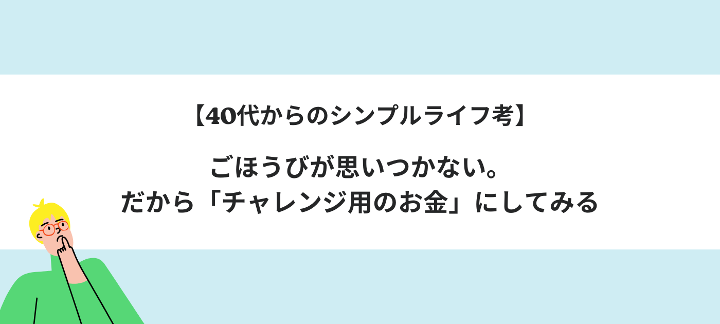 【40代からのシンプルライフ考】ごほうびが思いつかない。だから「チャレンジ用のお金」にしてみる