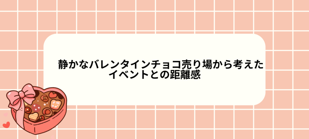 静かなバレンタインチョコ売り場から考えた、イベントとの距離感