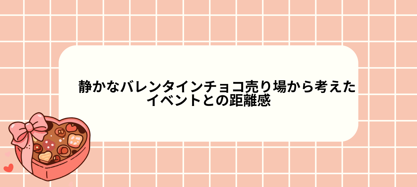静かなバレンタインチョコ売り場から考えた、イベントとの距離感