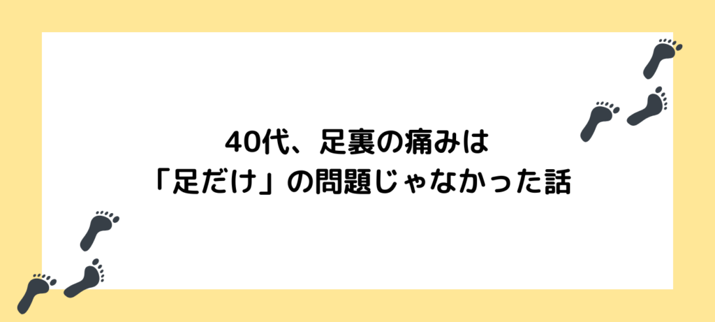 40代、足裏の痛みは「足だけ」の問題じゃなかった話