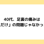 40代、足裏の痛みは「足だけ」の問題じゃなかった話