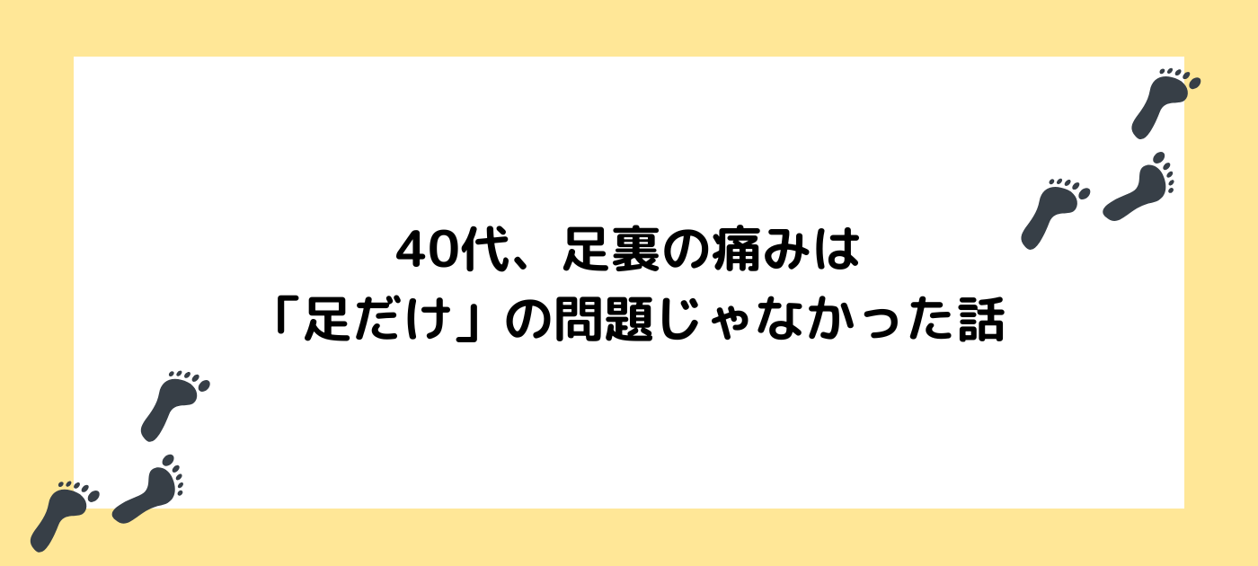 40代、足裏の痛みは「足だけ」の問題じゃなかった話