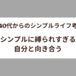【40代からのシンプルライフ考】シンプルに縛られすぎる自分と向き合う