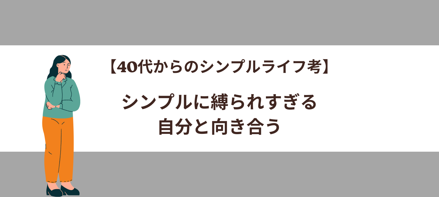 【40代からのシンプルライフ考】シンプルに縛られすぎる自分と向き合う