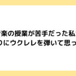 音楽の授業が苦手だった私が、2年ぶりにウクレレを弾いて思ったこと