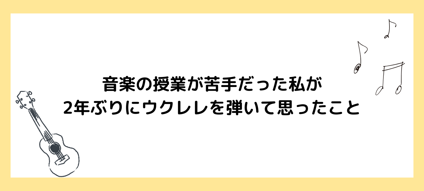 音楽の授業が苦手だった私が、2年ぶりにウクレレを弾いて思ったこと
