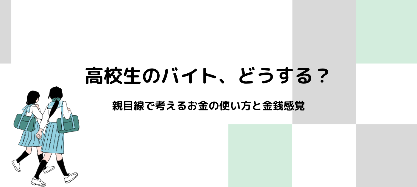 高校生のバイト、どうする？｜親目線で考えるお金の使い方と金銭感覚
